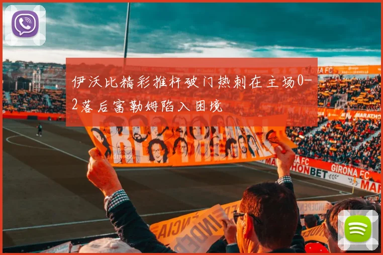 伊沃比精彩推杆破门热刺在主场0-2落后富勒姆陷入困境