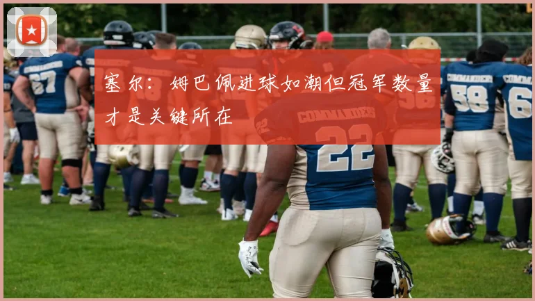 塞尔：姆巴佩进球如潮但冠军数量才是关键所在