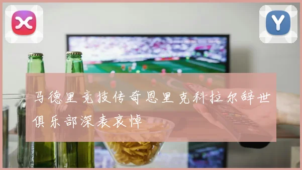马德里竞技传奇恩里克科拉尔辞世俱乐部深表哀悼