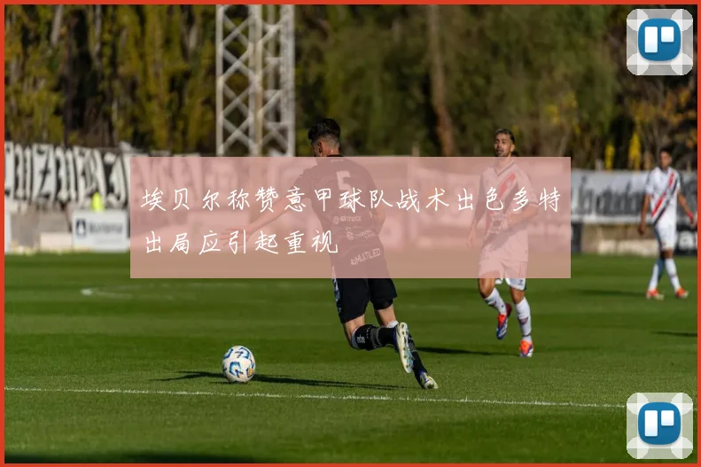 埃贝尔称赞意甲球队战术出色多特出局应引起重视