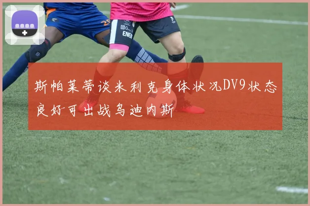 斯帕莱蒂谈米利克身体状况DV9状态良好可出战乌迪内斯