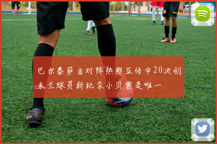 巴尔泰萨吉对阵热那亚传中20次创米兰球员新纪录小贝曾是唯一