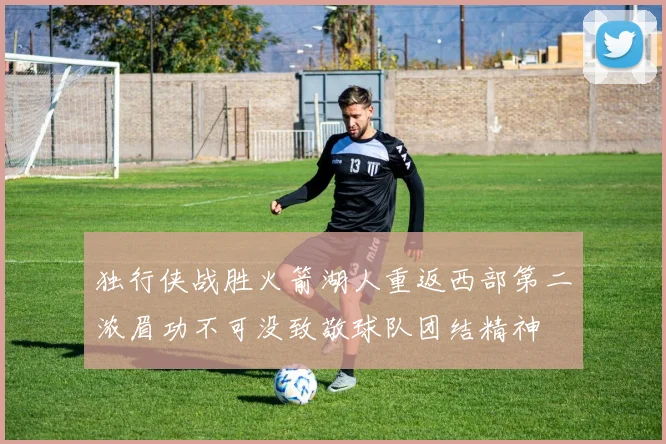 独行侠战胜火箭湖人重返西部第二浓眉功不可没致敬球队团结精神