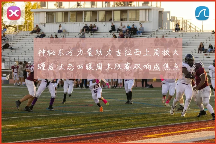 神秘东方力量助力吉拉西上周拔火罐后状态回暖周末联赛双响成焦点