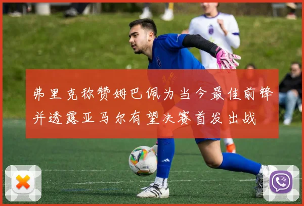弗里克称赞姆巴佩为当今最佳前锋并透露亚马尔有望决赛首发出战