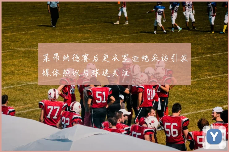 莱昂纳德赛后更衣室拒绝采访引发媒体热议与球迷关注