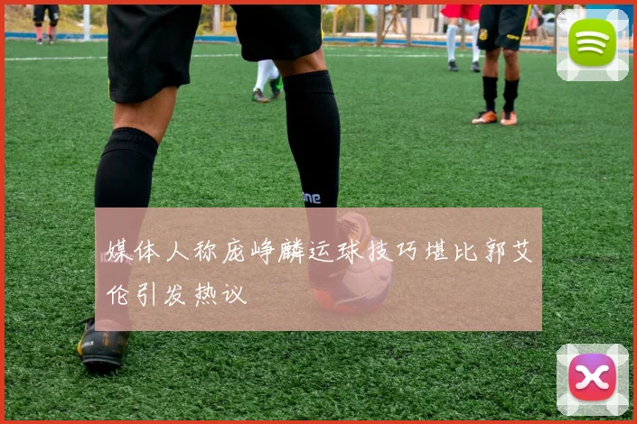 媒体人称庞峥麟运球技巧堪比郭艾伦引发热议