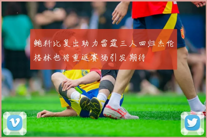 鲍科比复出助力雷霆三人回归杰伦格林也将重返赛场引发期待
