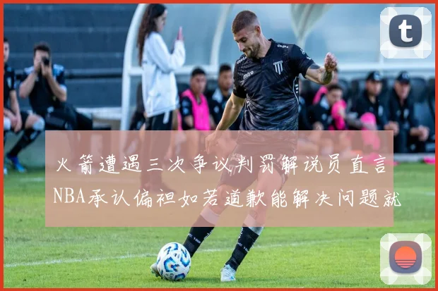 火箭遭遇三次争议判罚解说员直言NBA承认偏袒如若道歉能解决问题就好了