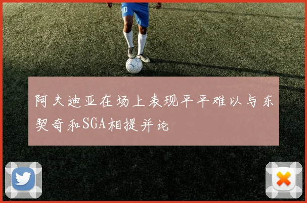 阿夫迪亚在场上表现平平难以与东契奇和SGA相提并论