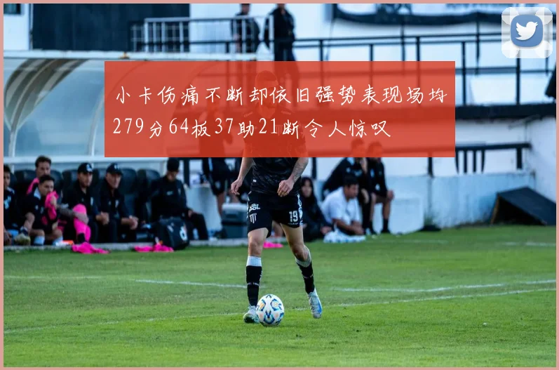 小卡伤痛不断却依旧强势表现场均279分64板37助21断令人惊叹