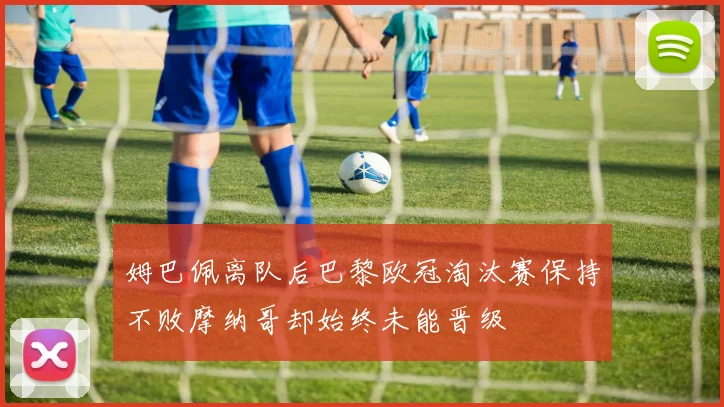姆巴佩离队后巴黎欧冠淘汰赛保持不败摩纳哥却始终未能晋级