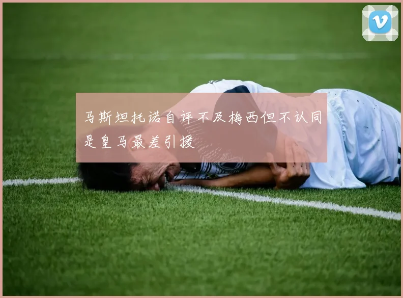 马斯坦托诺自评不及梅西但不认同是皇马最差引援