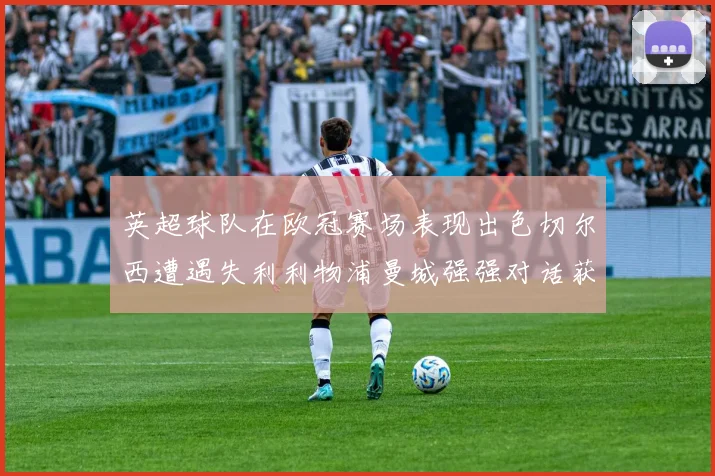 英超球队在欧冠赛场表现出色切尔西遭遇失利利物浦曼城强强对话获胜