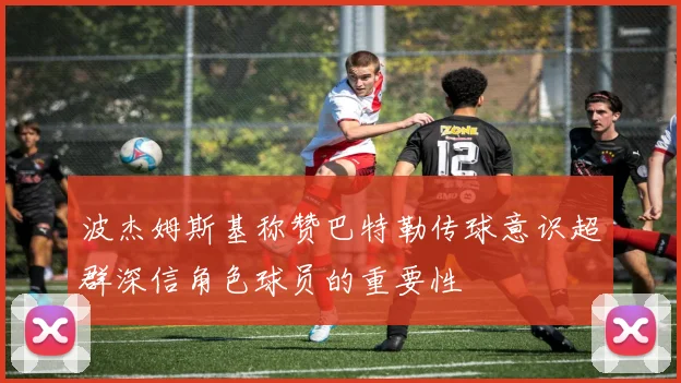 波杰姆斯基称赞巴特勒传球意识超群深信角色球员的重要性