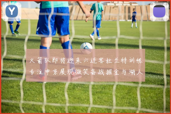 火箭队即将迎来六连客杜兰特训练专注申京展现微笑备战掘金与湖人