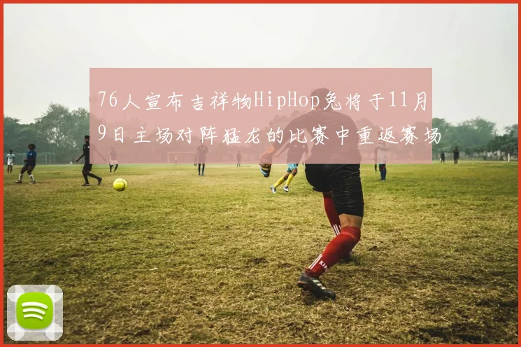 76人宣布吉祥物HipHop兔将于11月9日主场对阵猛龙的比赛中重返赛场