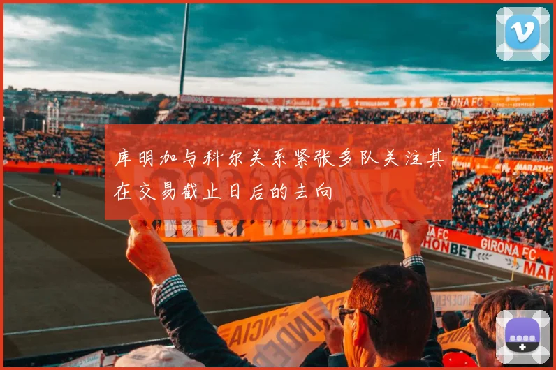 库明加与科尔关系紧张多队关注其在交易截止日后的去向