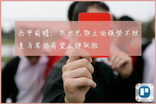 西甲前瞻：毕尔巴鄂主场强势不败皇马客场有望反弹取胜