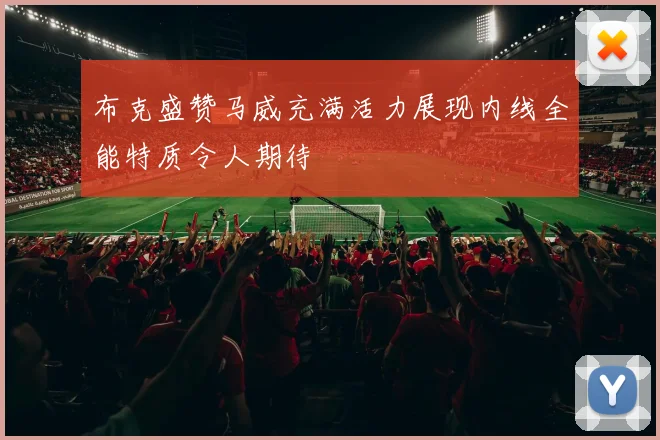 布克盛赞马威充满活力展现内线全能特质令人期待