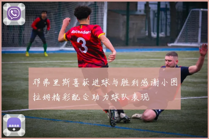 邓弗里斯喜获进球与胜利感谢小图拉姆精彩配合助力球队表现