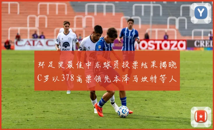 环足奖最佳中东球员投票结果揭晓C罗以378高票领先本泽马坎特等人