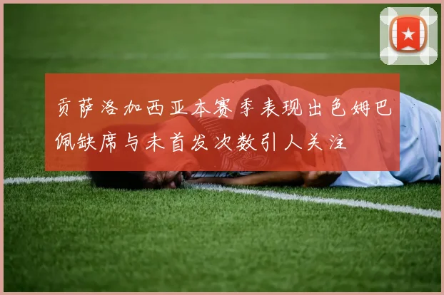 贡萨洛加西亚本赛季表现出色姆巴佩缺席与未首发次数引人关注