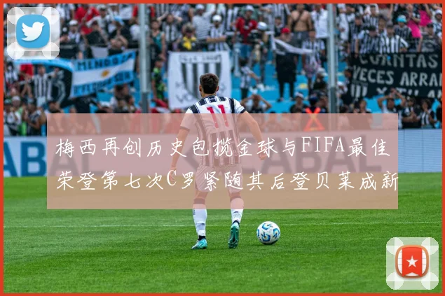 梅西再创历史包揽金球与FIFA最佳荣登第七次C罗紧随其后登贝莱成新星