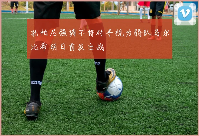 孔帕尼强调不将对手视为弱队乌尔比希明日首发出战