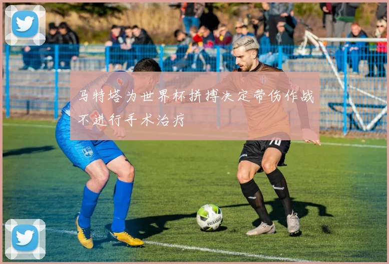 马特塔为世界杯拼搏决定带伤作战不进行手术治疗