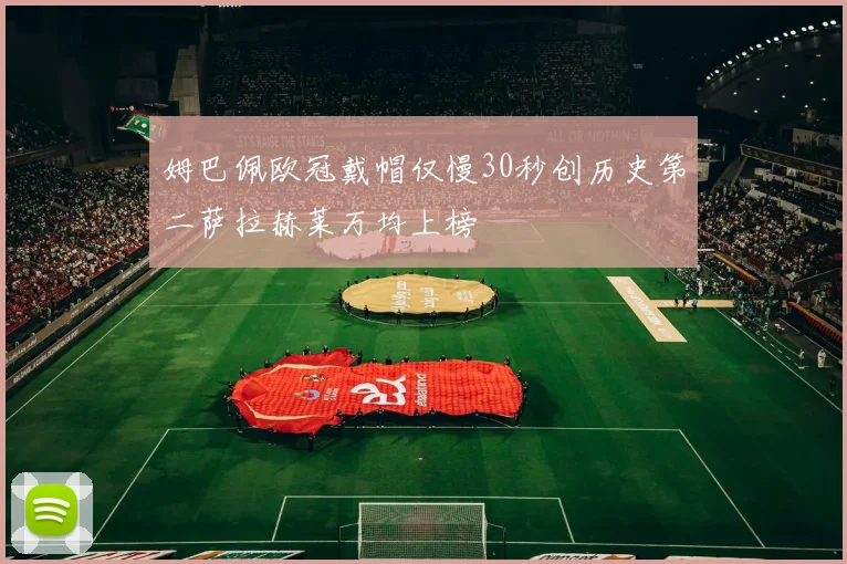姆巴佩欧冠戴帽仅慢30秒创历史第二萨拉赫莱万均上榜