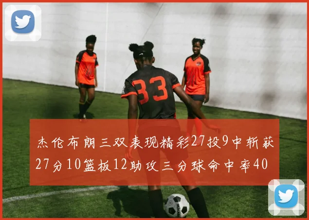 杰伦布朗三双表现精彩27投9中斩获27分10篮板12助攻三分球命中率40