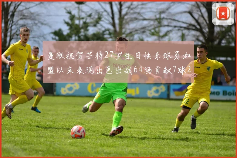 曼联祝贺芒特27岁生日快乐球员加盟以来表现出色出战64场贡献7球2助