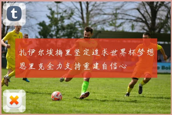 扎伊尔埃梅里坚定追求世界杯梦想恩里克全力支持重建自信心