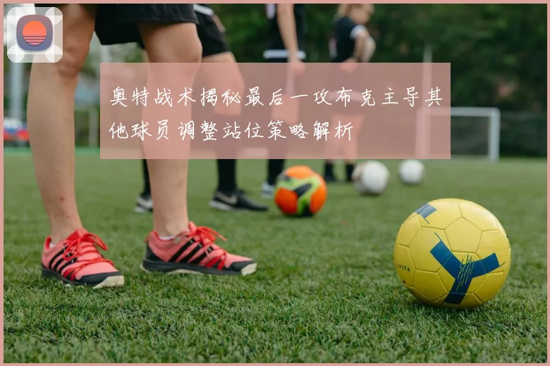 奥特战术揭秘最后一攻布克主导其他球员调整站位策略解析