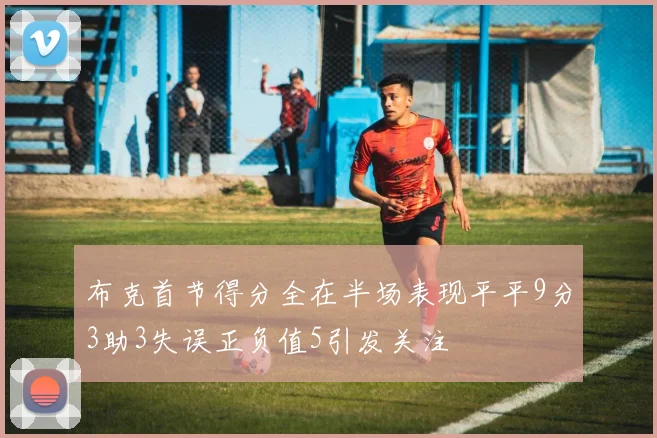 布克首节得分全在半场表现平平9分3助3失误正负值5引发关注