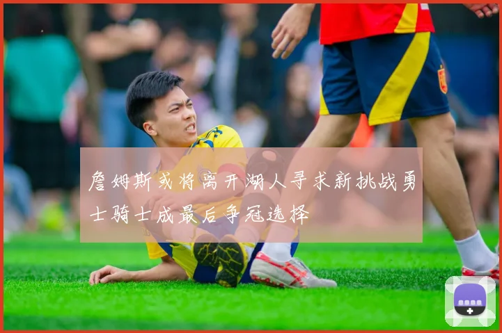 詹姆斯或将离开湖人寻求新挑战勇士骑士成最后争冠选择
