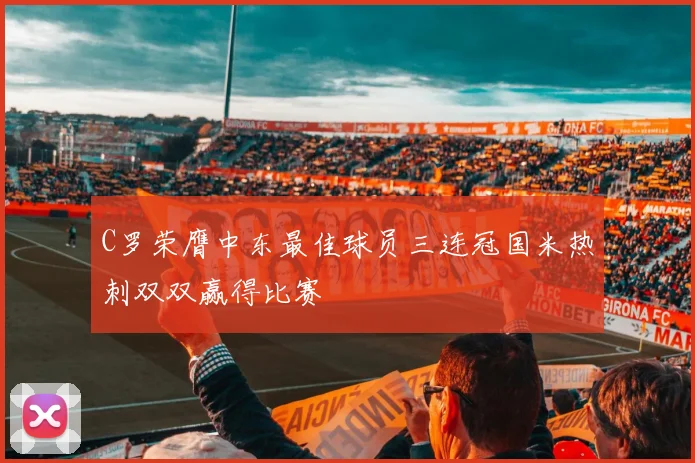 C罗荣膺中东最佳球员三连冠国米热刺双双赢得比赛