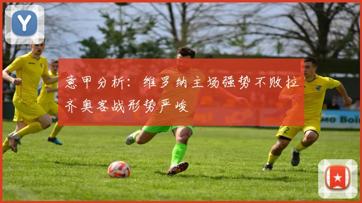 意甲分析：维罗纳主场强势不败拉齐奥客战形势严峻