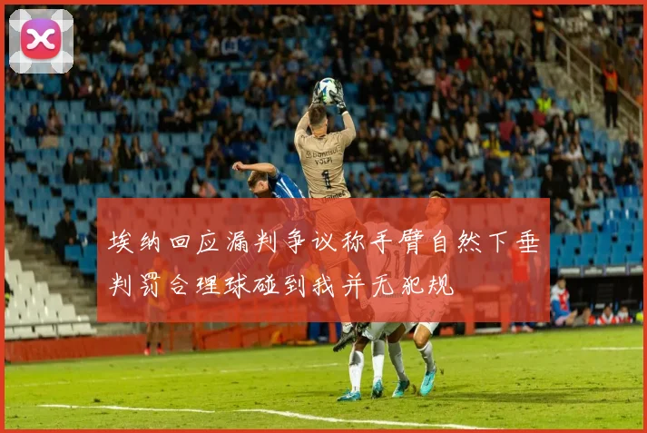 埃纳回应漏判争议称手臂自然下垂判罚合理球碰到我并无犯规