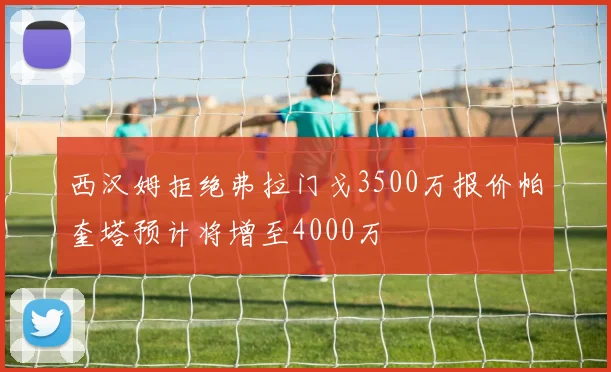 西汉姆拒绝弗拉门戈3500万报价帕奎塔预计将增至4000万