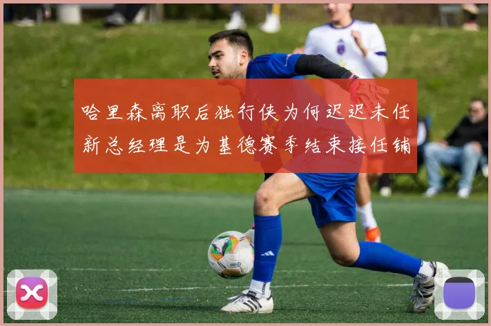 哈里森离职后独行侠为何迟迟未任新总经理是为基德赛季结束接任铺路吗