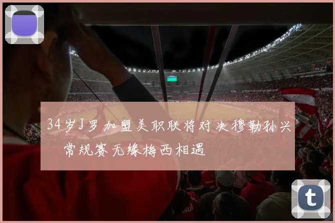 34岁J罗加盟美职联将对决穆勒孙兴慜常规赛无缘梅西相遇