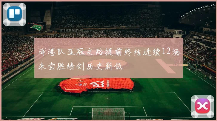 海港队亚冠之路提前终结连续12场未尝胜绩创历史新低