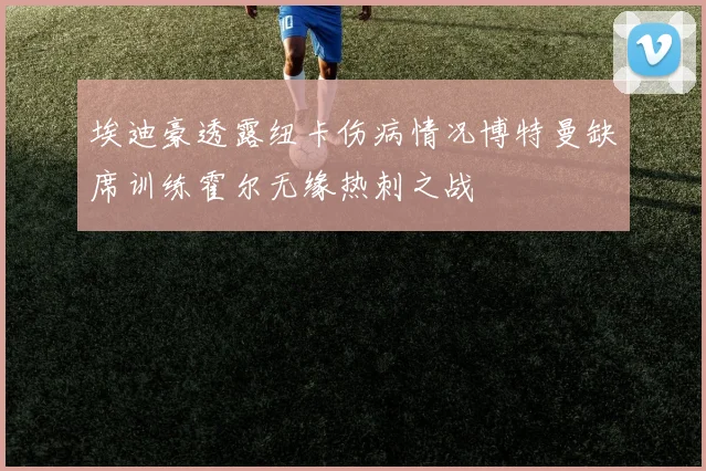 埃迪豪透露纽卡伤病情况博特曼缺席训练霍尔无缘热刺之战