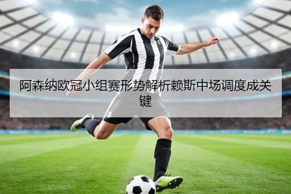 阿森纳欧冠小组赛形势解析赖斯中场调度成关键